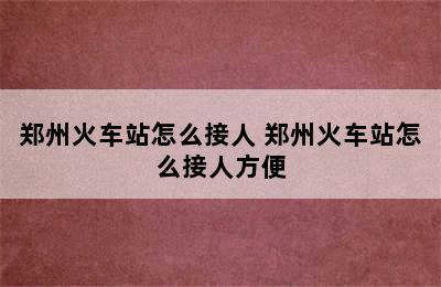 郑州火车站怎么接人 郑州火车站怎么接人方便